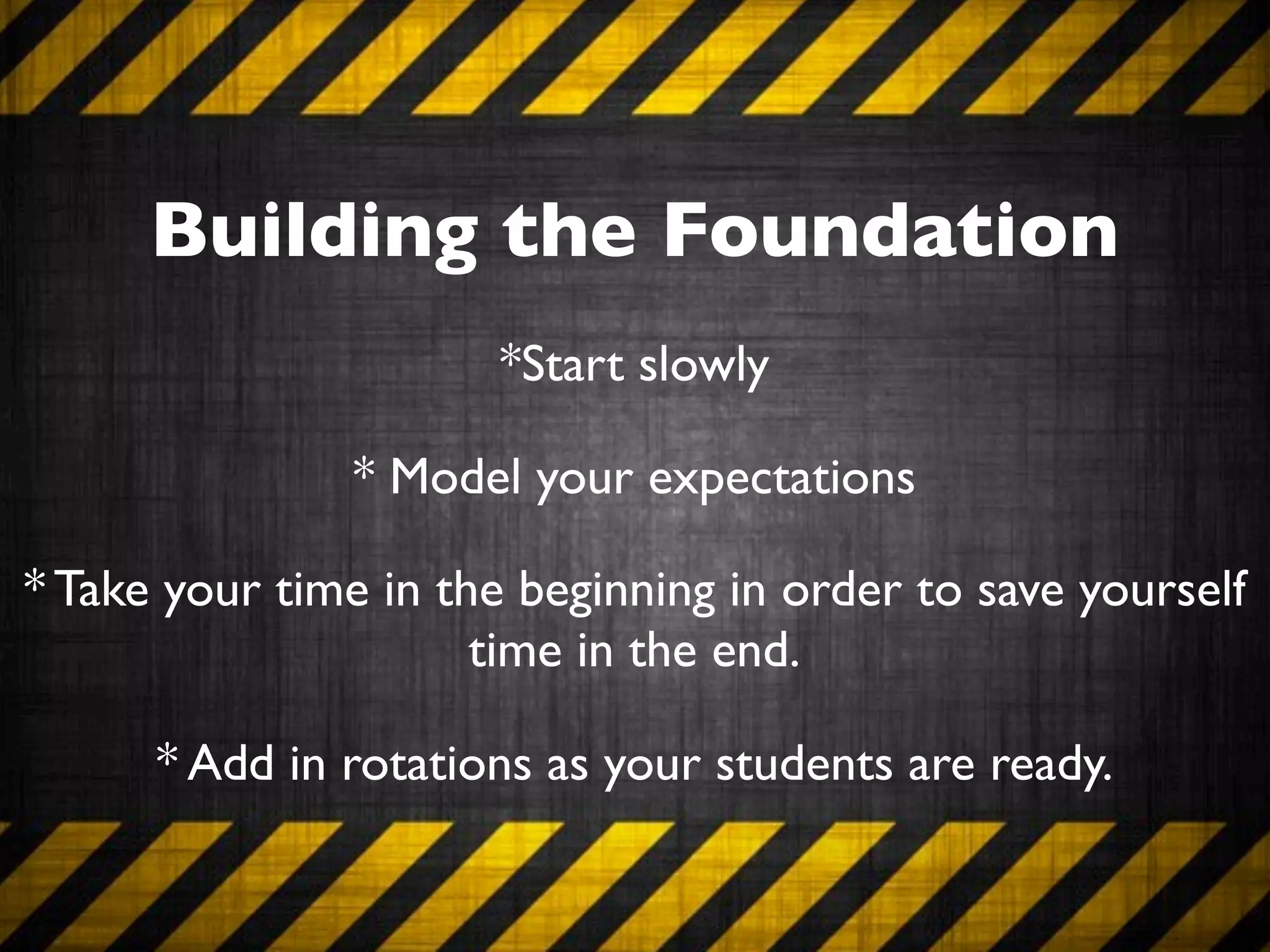 Building the Foundation
                      *Start slowly

               * Model your expectations

* Take your time in the beginning in order to save yourself
                      time in the end.

      * Add in rotations as your students are ready.
 
