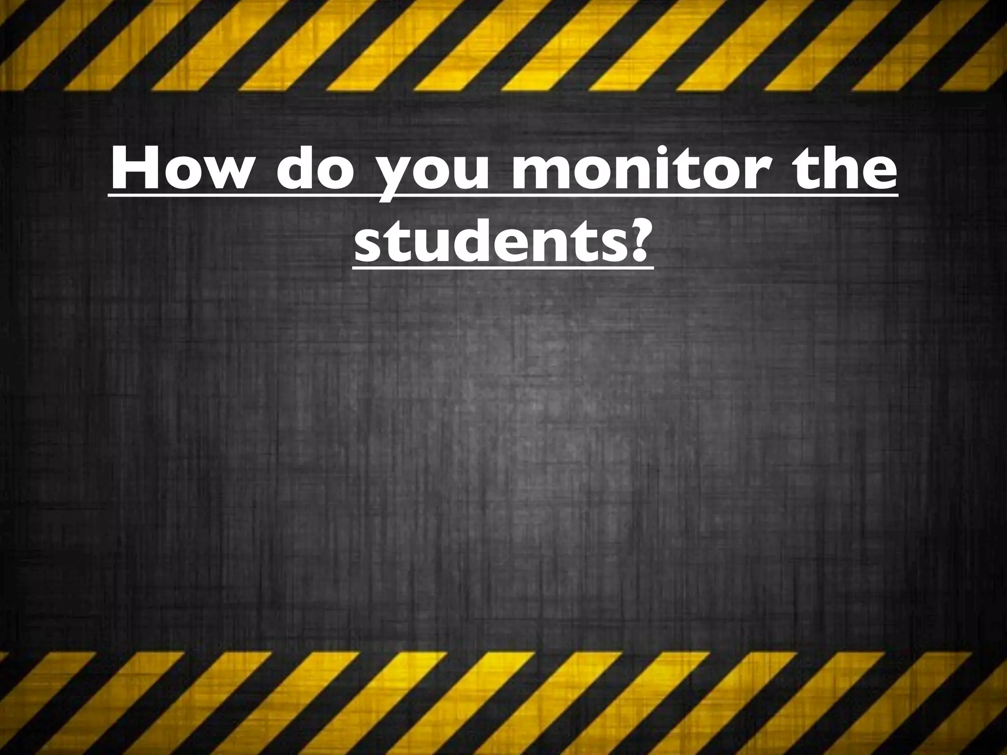 How do you monitor the
      students?
 