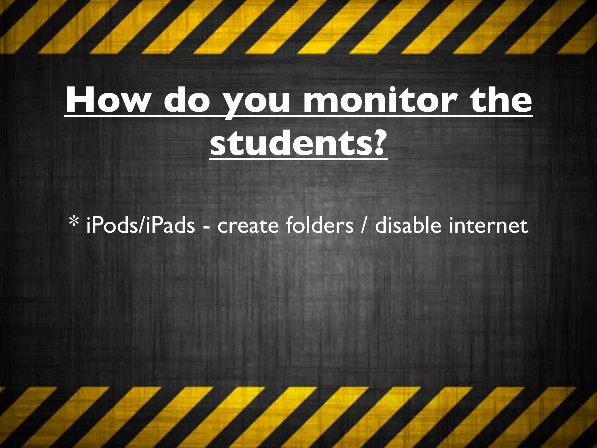 How do you monitor the
      students?

* iPods/iPads - create folders / disable internet
 