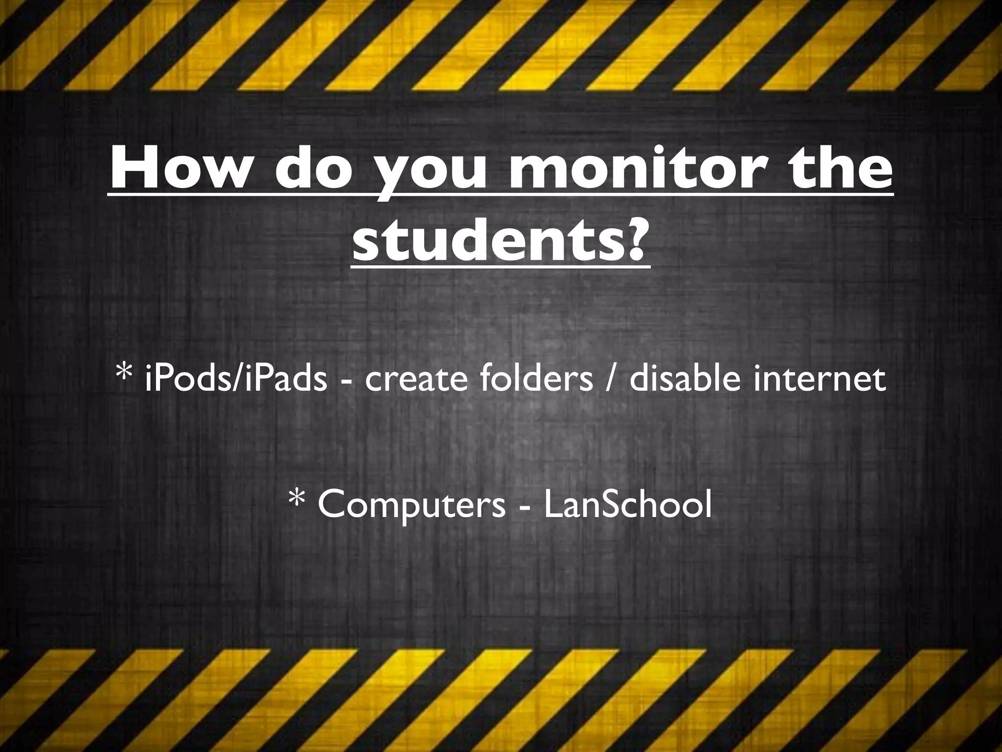 How do you monitor the
      students?

* iPods/iPads - create folders / disable internet


          * Computers - LanSchool
 