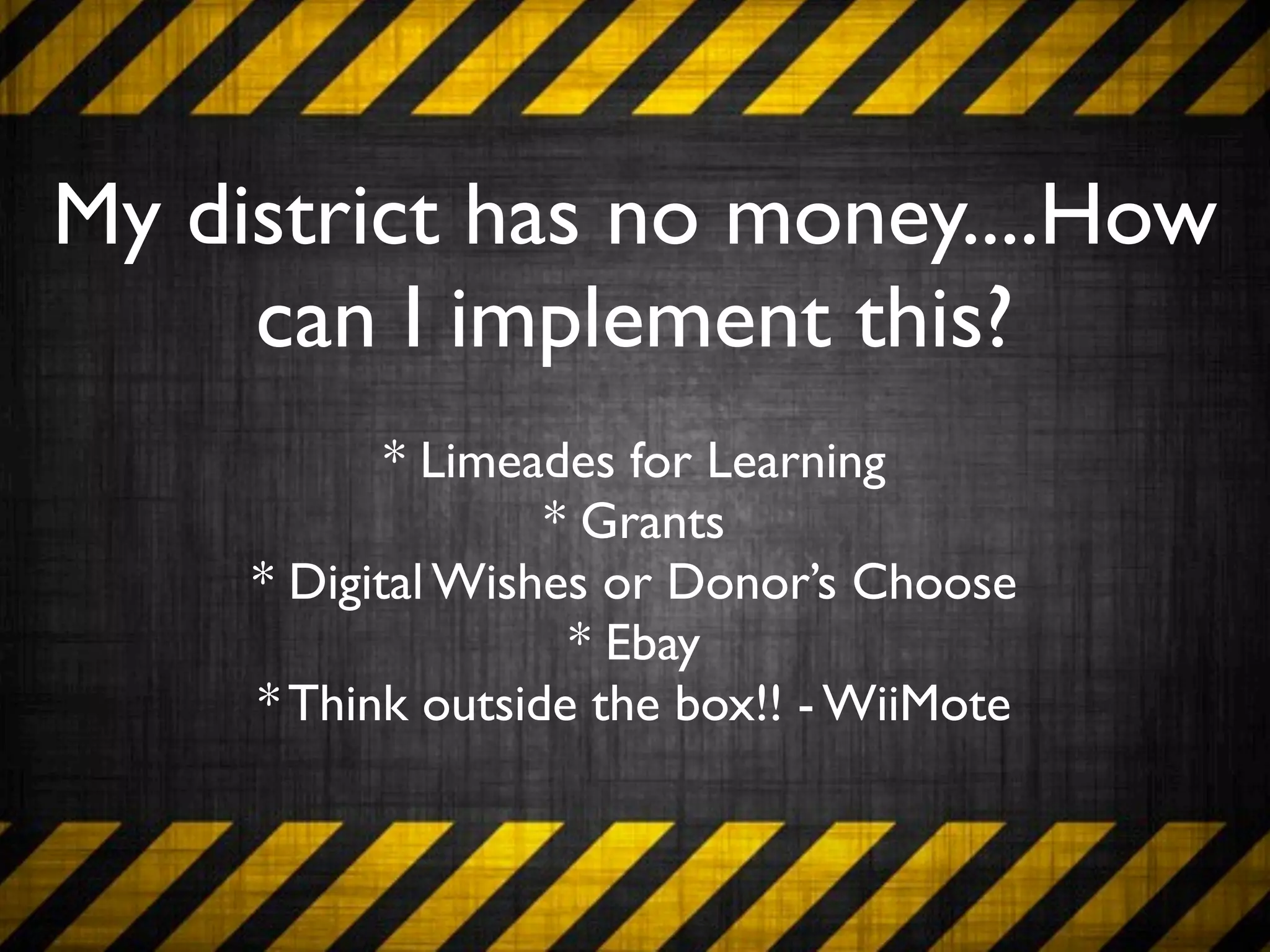 My district has no money....How
     can I implement this?
            * Limeades for Learning
                   * Grants
     * Digital Wishes or Donor’s Choose
                    * Ebay
     * Think outside the box!! - WiiMote
 