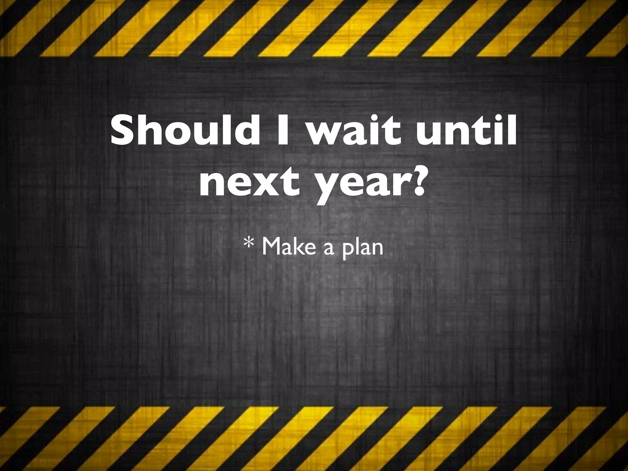 Should I wait until
   next year?
      * Make a plan
 