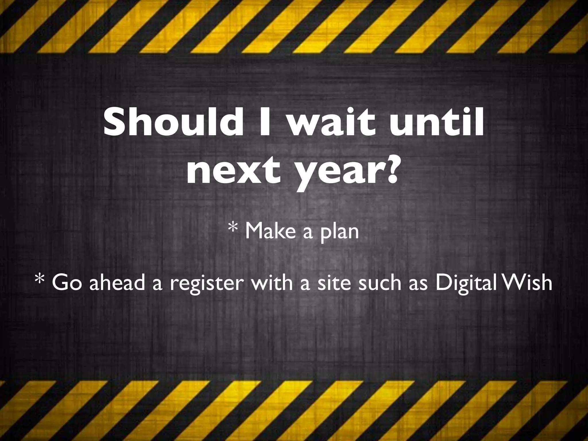 Should I wait until
         next year?
                    * Make a plan

* Go ahead a register with a site such as Digital Wish
 