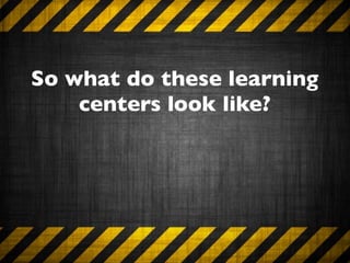 So what do these learning
    centers look like?
 