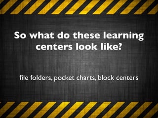 So what do these learning
    centers look like?


 ﬁle folders, pocket charts, block centers
 