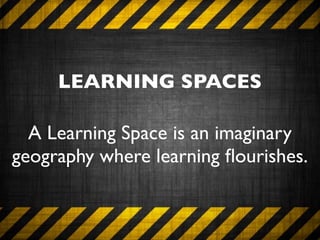 LEARNING SPACES

  A Learning Space is an imaginary
geography where learning ﬂourishes.
 