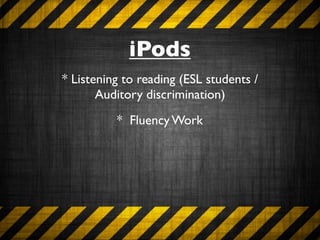 iPods
* Listening to reading (ESL students /
       Auditory discrimination)
          * Fluency Work
 