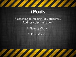 iPods
* Listening to reading (ESL students /
       Auditory discrimination)
         * Fluency Work
          * Flash Cards
 
