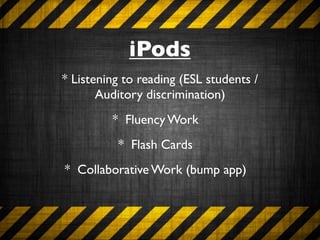 iPods
* Listening to reading (ESL students /
       Auditory discrimination)
         * Fluency Work
          * Flash Cards
* Collaborative Work (bump app)
 