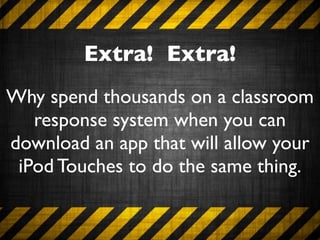 Extra! Extra!
Why spend thousands on a classroom
   response system when you can
download an app that will allow your
 iPod Touches to do the same thing.
 
