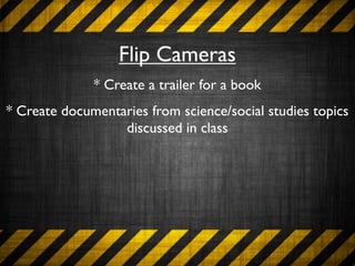 Flip Cameras
              * Create a trailer for a book
* Create documentaries from science/social studies topics
                  discussed in class
 