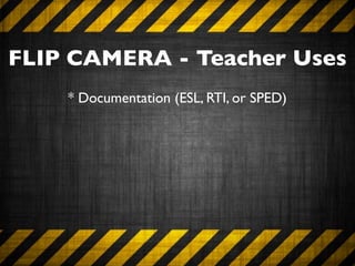 FLIP CAMERA - Teacher Uses
    * Documentation (ESL, RTI, or SPED)
 