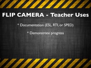 FLIP CAMERA - Teacher Uses
    * Documentation (ESL, RTI, or SPED)

          * Demonstrate progress
 