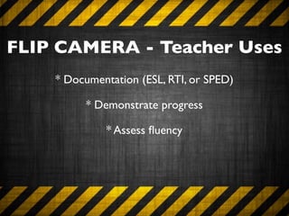 FLIP CAMERA - Teacher Uses
    * Documentation (ESL, RTI, or SPED)

          * Demonstrate progress

              * Assess ﬂuency
 