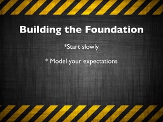 Building the Foundation
          *Start slowly

    * Model your expectations
 