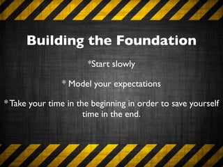 Building the Foundation
                      *Start slowly

               * Model your expectations

* Take your time in the beginning in order to save yourself
                      time in the end.
 