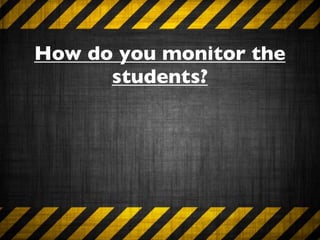 How do you monitor the
      students?
 