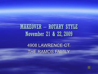 MAKEOVER – ROTARY STYLEMAKEOVER – ROTARY STYLE
November 21 & 22, 2009November 21 & 22, 2009
4908 LAWRENCE CT.4908 LAWRENCE CT.
THE RAMOS FAMILYTHE RAMOS FAMILY
 