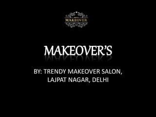 MAKEOVER’S
BY: TRENDY MAKEOVER SALON,
LAJPAT NAGAR, DELHI
 
