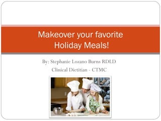 Makeover your favorite
Holiday Meals!
By: Stephanie Lozano Burns RDLD
Clinical Dietitian - CTMC

 