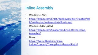 Inline Assembly
• Windows 32 bit:
• https://github.com/Cr4sh/WindowsRegistryRootkit/blo
b/master/src/meterpreter/dllmain.cpp
• Windows 64 bit/ARM:
• https://github.com/SinaKarvandi/x64-Driver-Inline-
Assembly/
• Linux :
• https://0xax.gitbooks.io/linux-
insides/content/Theory/linux-theory-3.html
 