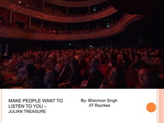 MAKE PEOPLE WANT TO
LISTEN TO YOU –
JULIAN TREASURE
By- Bhavnoor Singh
IIT Roorkee
 