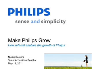 Make Philips Grow
How referral enables the growth of Philips


Nicole Bueters
Talent Acquisition Benelux
May 19, 2011
 