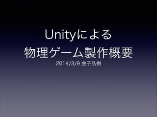 Unityによる 
物理ゲーム製作概要
2014/3/9 金子弘樹
 