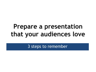 Prepare a presentation
that your audiences love
     3 steps to remember
 