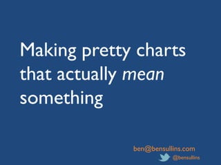 Making pretty charts
that actually mean
something
ben@bensullins.com
@bensullins

 