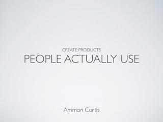 CREATE PRODUCTS 	

PEOPLE ACTUALLY USE
Ammon Curtis
 