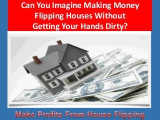 Can You Imagine Making Money
Flipping Houses Without
Getting Your Hands Dirty?
 