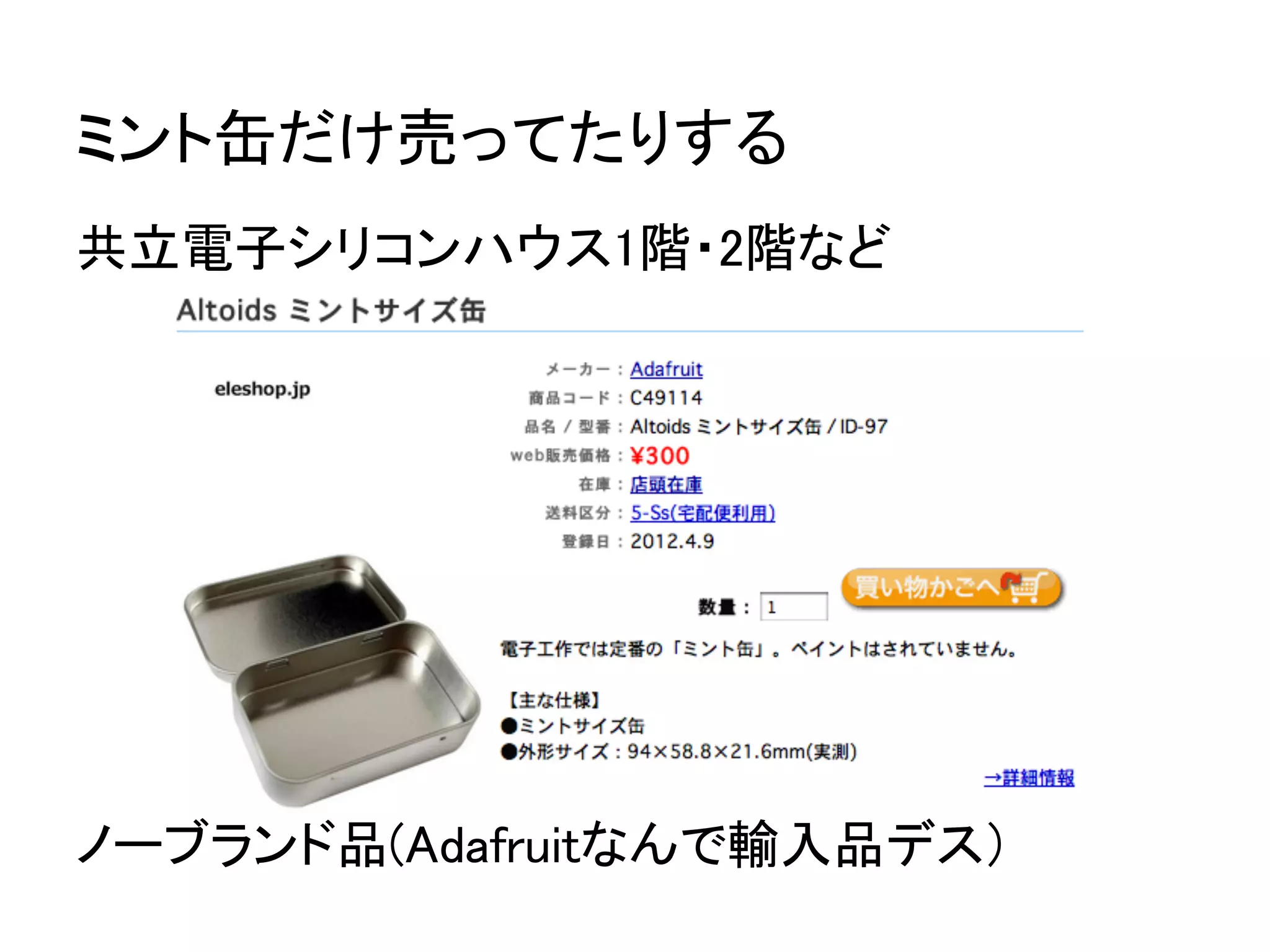 ミント缶だけ売ってたりする
共立電子シリコンハウス1階・2階など




ノーブランド品(Adafruitなんで輸入品デス）
 