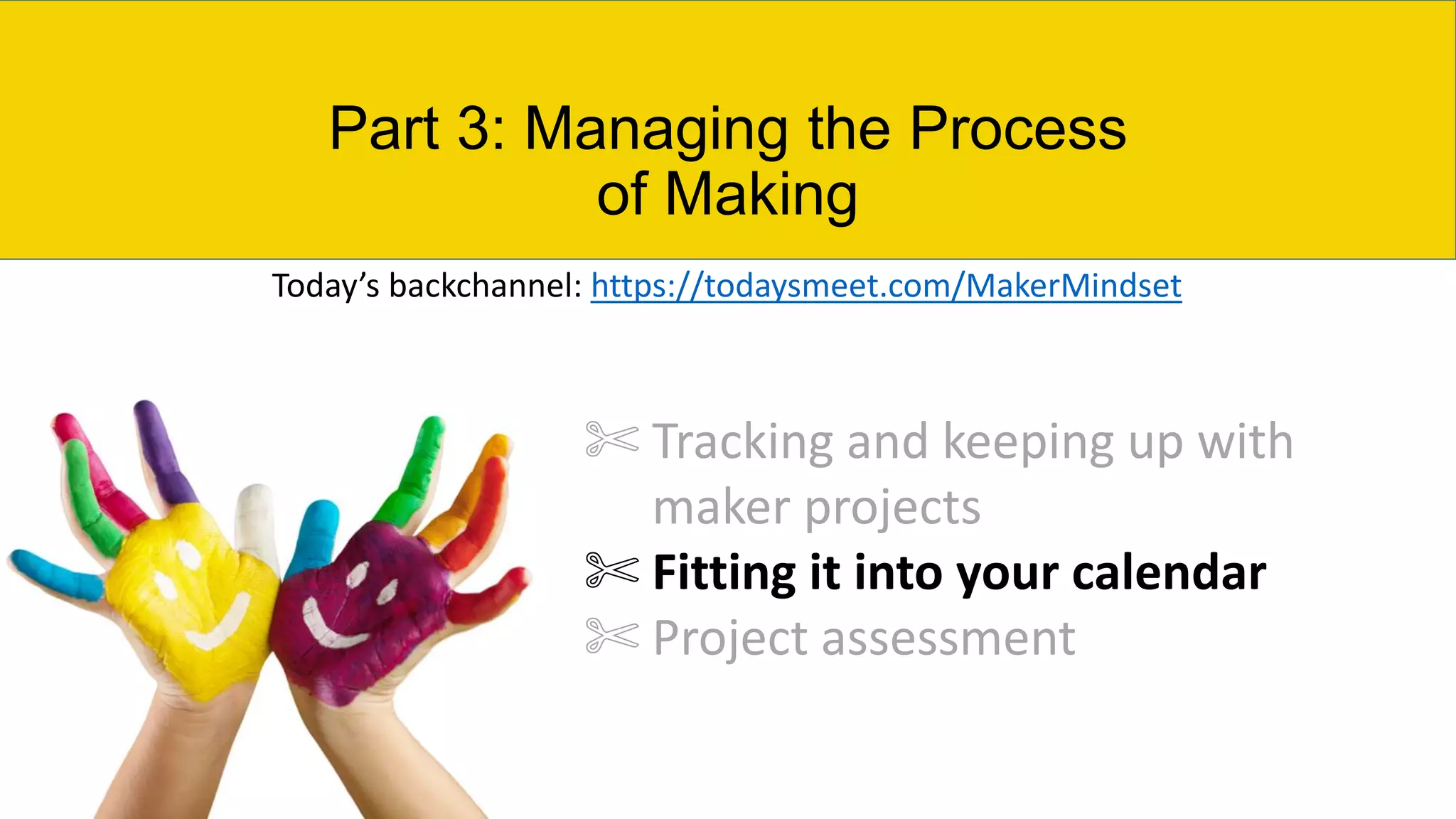 Part 3: Managing the Process
of Making
✄ Tracking and keeping up with
maker projects
✄ Fitting it into your calendar
✄ Project assessment
Today’s backchannel: https://todaysmeet.com/MakerMindset
 