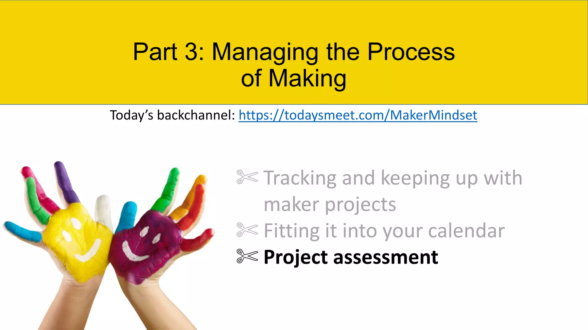 Part 3: Managing the Process
of Making
✄ Tracking and keeping up with
maker projects
✄ Fitting it into your calendar
✄ Project assessment
Today’s backchannel: https://todaysmeet.com/MakerMindset
 