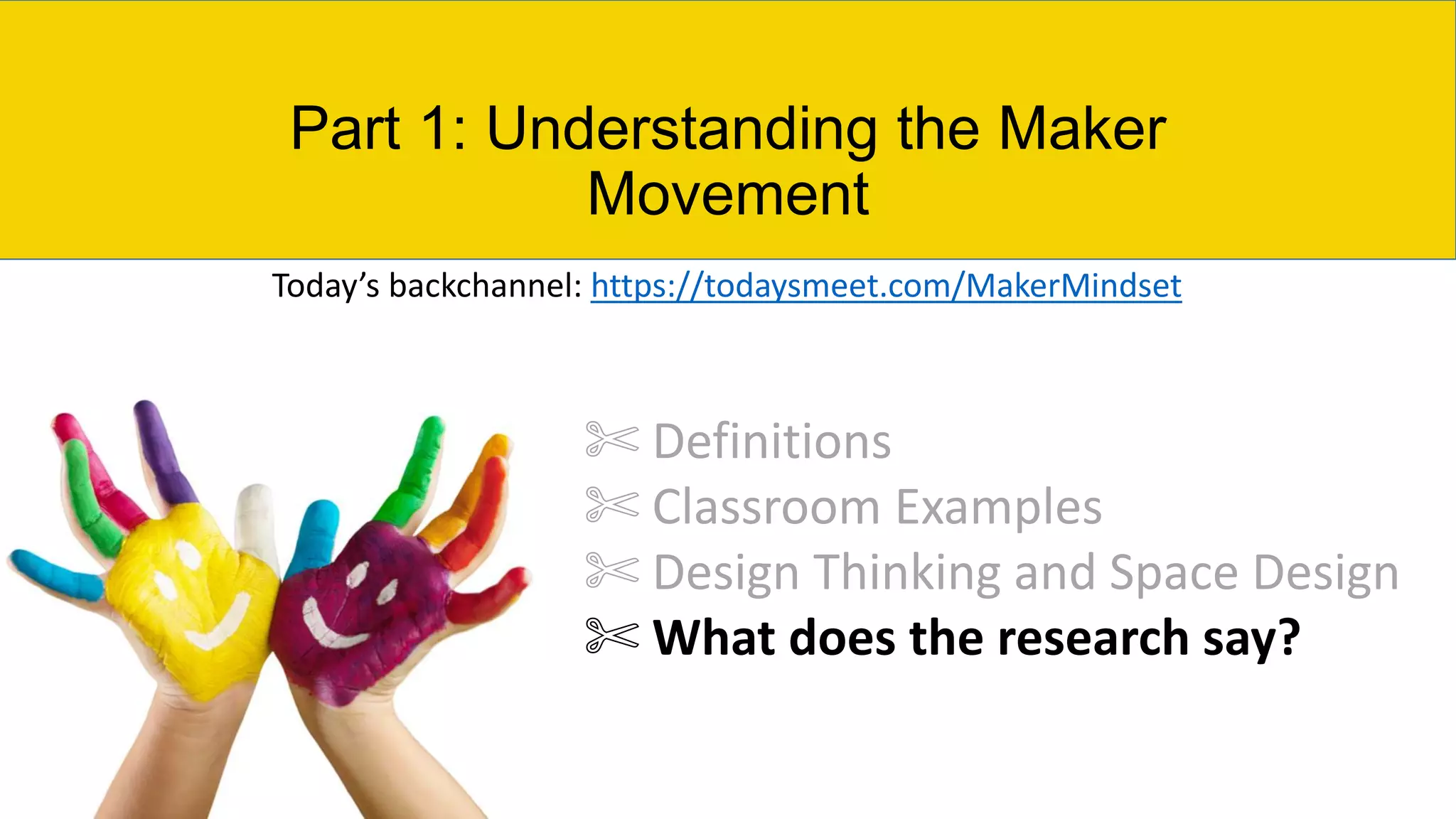 Part 1: Understanding the Maker
Movement
✄ Definitions
✄ Classroom Examples
✄ Design Thinking and Space Design
✄ What does the research say?
Today’s backchannel: https://todaysmeet.com/MakerMindset
 