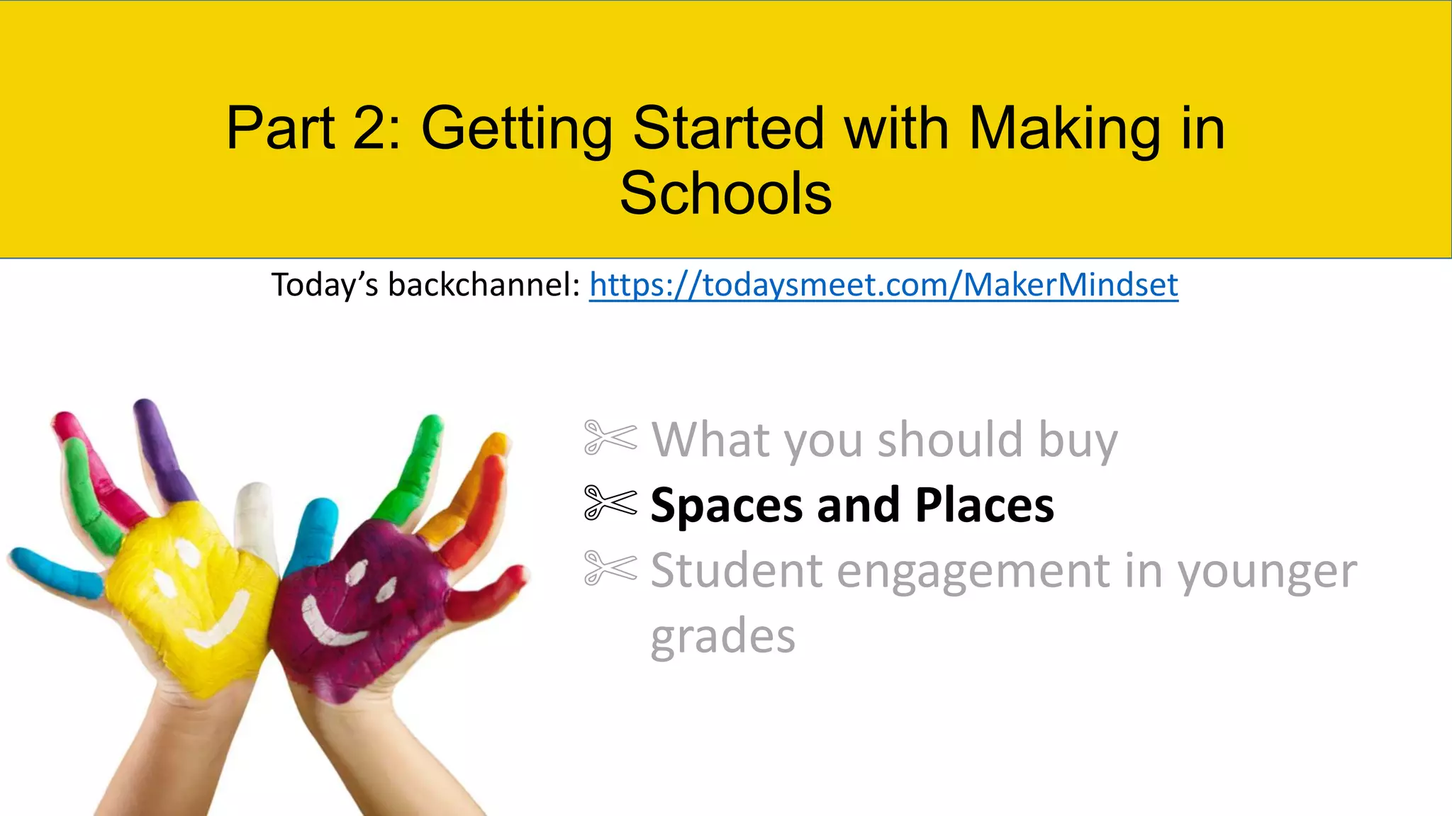 Part 2: Getting Started with Making in
Schools
✄ What you should buy
✄ Spaces and Places
✄ Student engagement in younger
grades
Today’s backchannel: https://todaysmeet.com/MakerMindset
 
