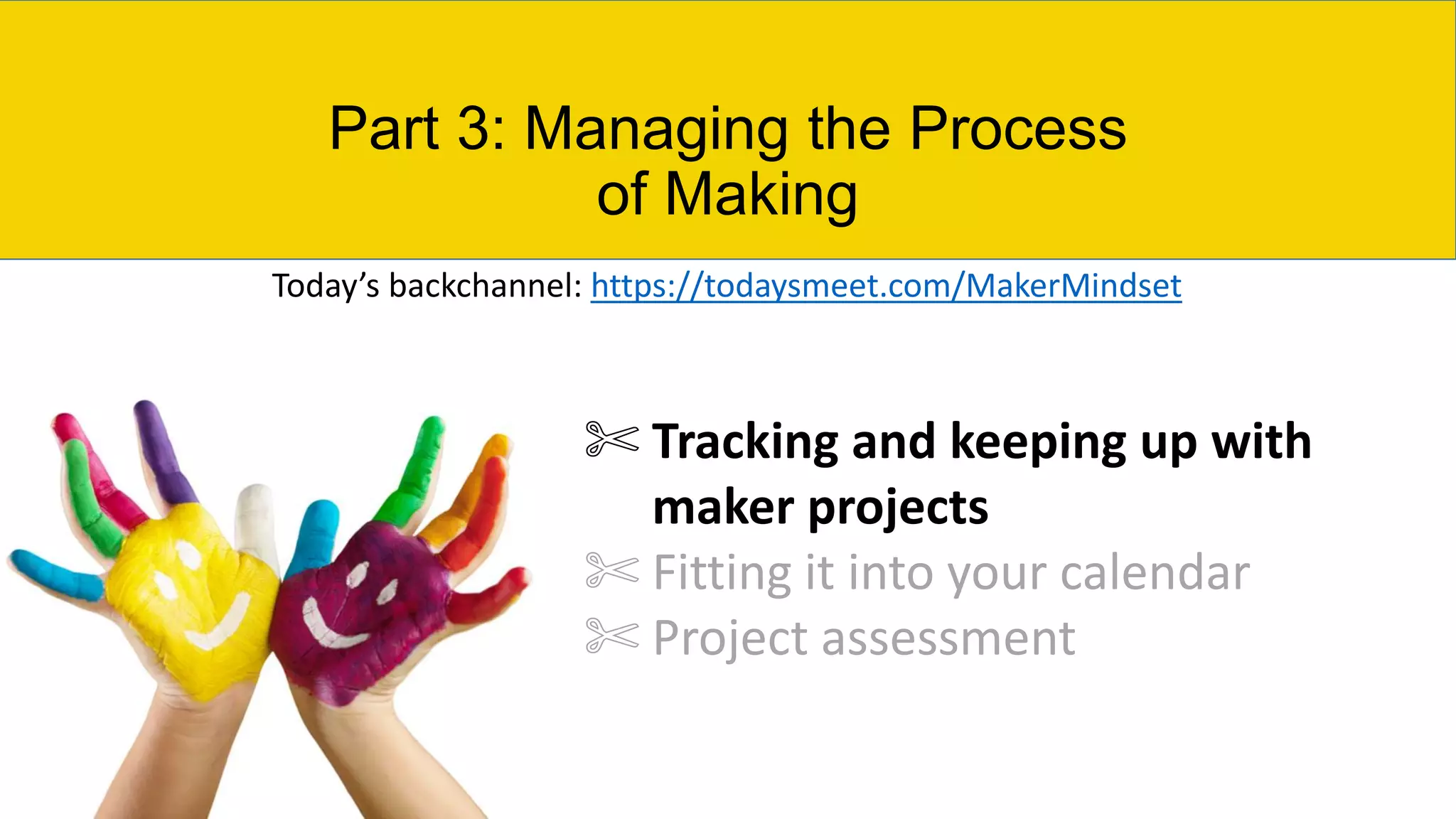 Part 3: Managing the Process
of Making
✄ Tracking and keeping up with
maker projects
✄ Fitting it into your calendar
✄ Project assessment
Today’s backchannel: https://todaysmeet.com/MakerMindset
 
