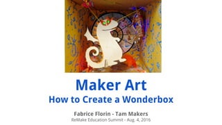 Maker Art
How to Create a Wonderbox
Fabrice Florin - Tam Makers
ReMake Education Summit - Aug. 4, 2016
 