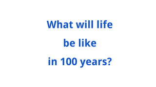 What will life
be like
in 100 years?
 