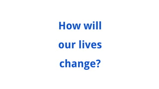 How will
our lives
change?
 