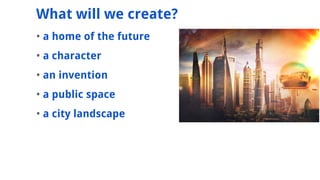 ? a home of the future
? a character
? an invention
? a public space
? a city landscape
What will we create?
 