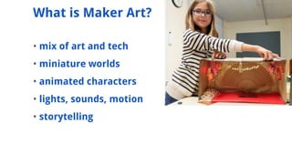 ? mix of art and tech
? miniature worlds
? animated characters
? lights, sounds, motion
? storytelling
What is Maker Art?
 