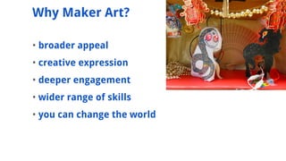 ? broader appeal
? creative expression
? deeper engagement
? wider range of skills
? you can change the world
Why Maker Art?
 