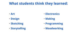 ? Art
? Design
? Sketching
? Storytelling
What students think they learned:
? Electronics
? Making
? Programming
? Woodworking
 