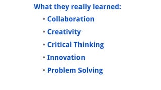 ? Collaboration
? Creativity
? Critical Thinking
? Innovation
? Problem Solving
What they really learned:
 