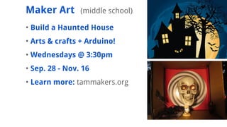 ? Build a Haunted House
? Arts & crafts + Arduino!
? Wednesdays @ 3:30pm
? Sep. 28 - Nov. 16
? Learn more: tammakers.org
Maker Art (middle school)
 