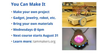 ? Make your own project
? Gadget, jewelry, robot, etc.
? Bring your own materials
? Wednesdays @ 6pm
? Next course starts August 31
? Learn more: tammakers.org
You Can Make It
 