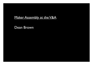 Maker Assembly at theV&A
Dean Brown
 
