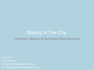 Making In The City:
Urbanism, Makers & Distributed Manufacturing
Liz Corbin
T. @_ECorbin
W. OpenWorkshopNetwork.com
E. info@OpenWorkshopNetwork.com
 